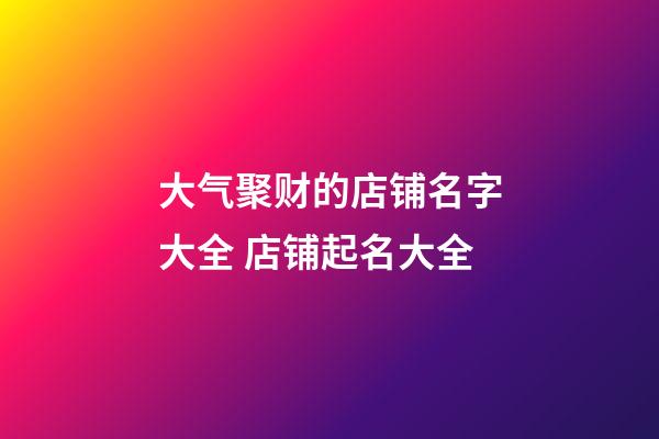 大气聚财的店铺名字大全 店铺起名大全